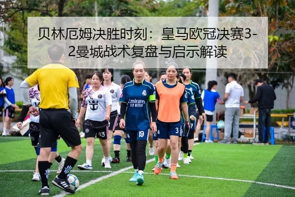 贝林厄姆决胜时刻：皇马欧冠决赛3-2曼城战术复盘与启示解读