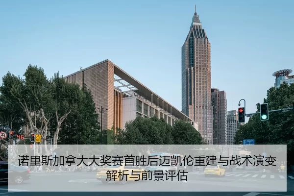 诺里斯加拿大大奖赛首胜后迈凯伦重建与战术演变解析与前景评估